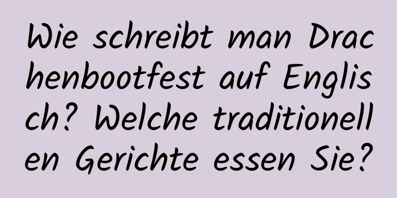 Wie schreibt man Drachenbootfest auf Englisch? Welche traditionellen Gerichte essen Sie?