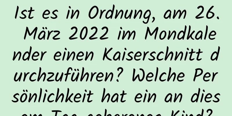 Ist es in Ordnung, am 26. März 2022 im Mondkalender einen Kaiserschnitt durchzuführen? Welche Persönlichkeit hat ein an diesem Tag geborenes Kind?