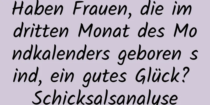 Haben Frauen, die im dritten Monat des Mondkalenders geboren sind, ein gutes Glück? Schicksalsanalyse