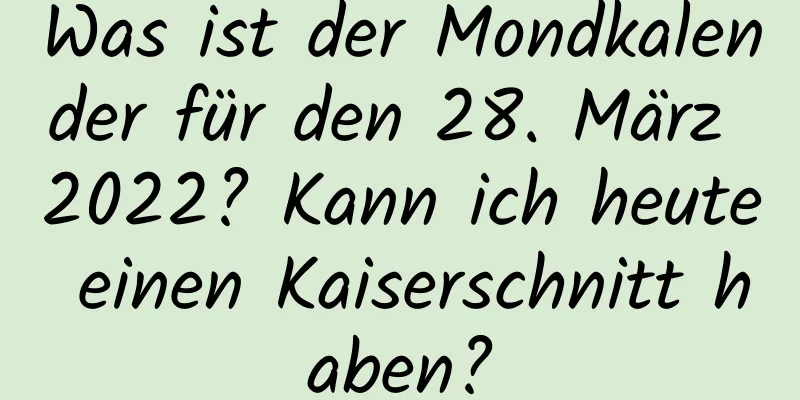 Was ist der Mondkalender für den 28. März 2022? Kann ich heute einen Kaiserschnitt haben?