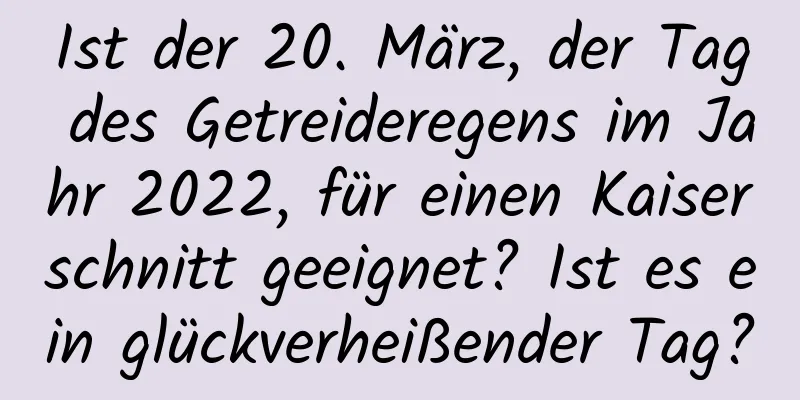 Ist der 20. März, der Tag des Getreideregens im Jahr 2022, für einen Kaiserschnitt geeignet? Ist es ein glückverheißender Tag?