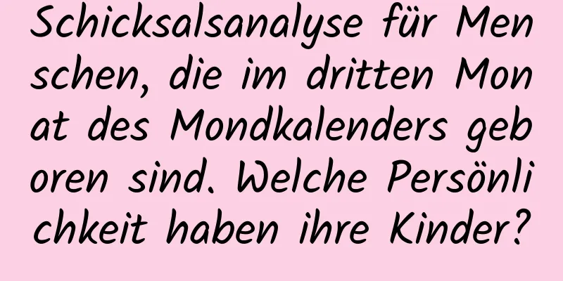 Schicksalsanalyse für Menschen, die im dritten Monat des Mondkalenders geboren sind. Welche Persönlichkeit haben ihre Kinder?