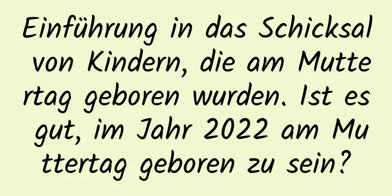 Einführung in das Schicksal von Kindern, die am Muttertag geboren wurden. Ist es gut, im Jahr 2022 am Muttertag geboren zu sein?