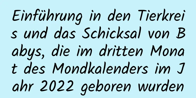 Einführung in den Tierkreis und das Schicksal von Babys, die im dritten Monat des Mondkalenders im Jahr 2022 geboren wurden