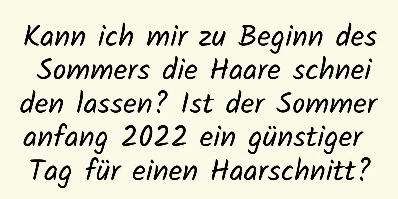 Kann ich mir zu Beginn des Sommers die Haare schneiden lassen? Ist der Sommeranfang 2022 ein günstiger Tag für einen Haarschnitt?