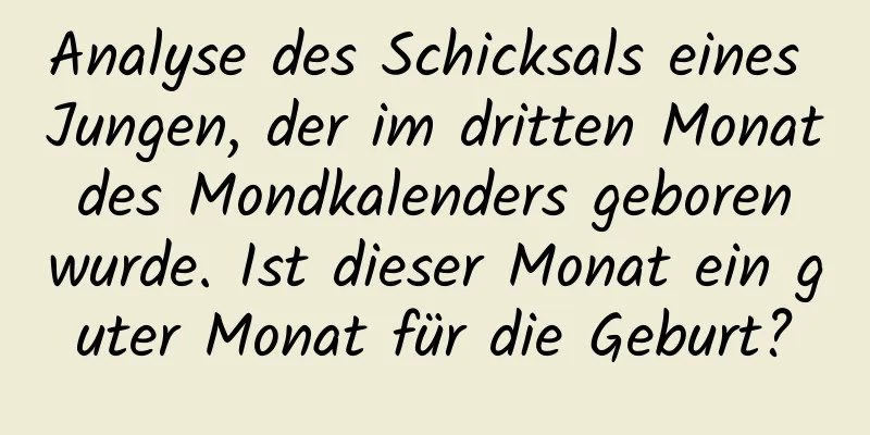 Analyse des Schicksals eines Jungen, der im dritten Monat des Mondkalenders geboren wurde. Ist dieser Monat ein guter Monat für die Geburt?