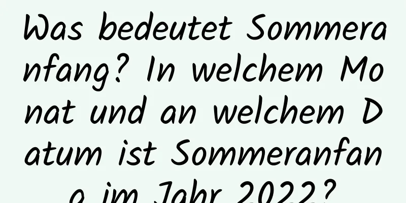 Was bedeutet Sommeranfang? In welchem ​​Monat und an welchem ​​Datum ist Sommeranfang im Jahr 2022?