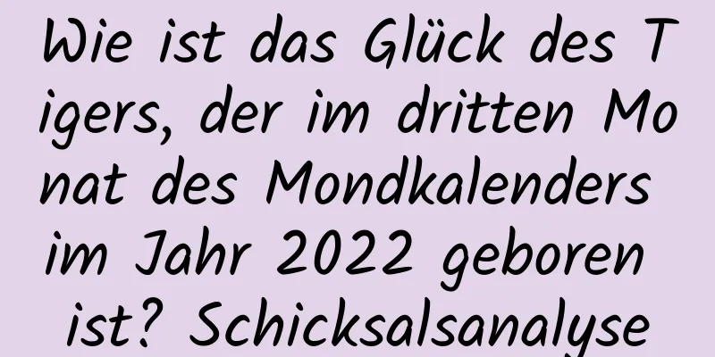 Wie ist das Glück des Tigers, der im dritten Monat des Mondkalenders im Jahr 2022 geboren ist? Schicksalsanalyse