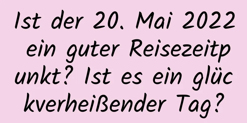 Ist der 20. Mai 2022 ein guter Reisezeitpunkt? Ist es ein glückverheißender Tag?