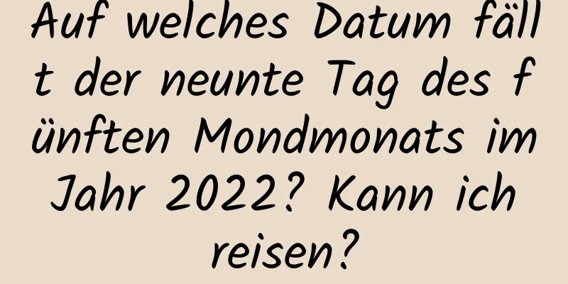 Auf welches Datum fällt der neunte Tag des fünften Mondmonats im Jahr 2022? Kann ich reisen?