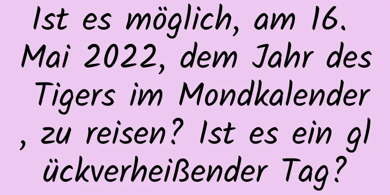 Ist es möglich, am 16. Mai 2022, dem Jahr des Tigers im Mondkalender, zu reisen? Ist es ein glückverheißender Tag?