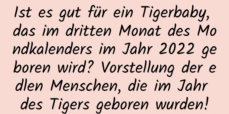 Ist es gut für ein Tigerbaby, das im dritten Monat des Mondkalenders im Jahr 2022 geboren wird? Vorstellung der edlen Menschen, die im Jahr des Tigers geboren wurden!