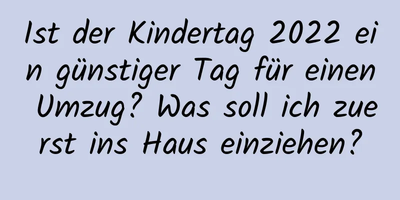 Ist der Kindertag 2022 ein günstiger Tag für einen Umzug? Was soll ich zuerst ins Haus einziehen?