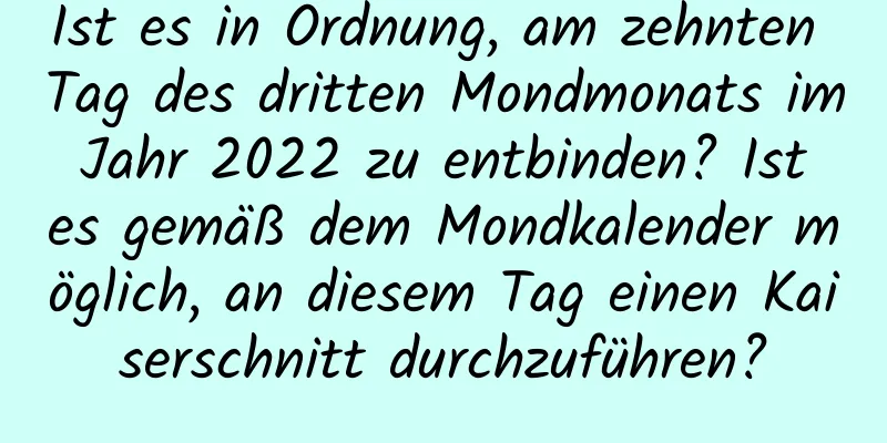 Ist es in Ordnung, am zehnten Tag des dritten Mondmonats im Jahr 2022 zu entbinden? Ist es gemäß dem Mondkalender möglich, an diesem Tag einen Kaiserschnitt durchzuführen?