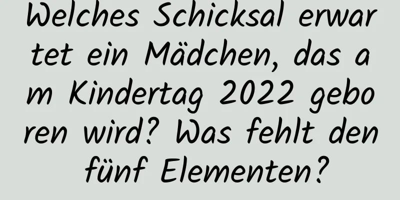 Welches Schicksal erwartet ein Mädchen, das am Kindertag 2022 geboren wird? Was fehlt den fünf Elementen?