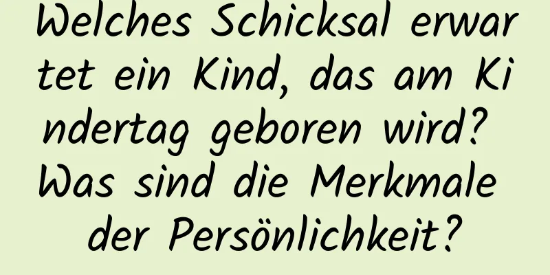 Welches Schicksal erwartet ein Kind, das am Kindertag geboren wird? Was sind die Merkmale der Persönlichkeit?