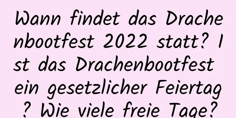 Wann findet das Drachenbootfest 2022 statt? Ist das Drachenbootfest ein gesetzlicher Feiertag? Wie viele freie Tage?