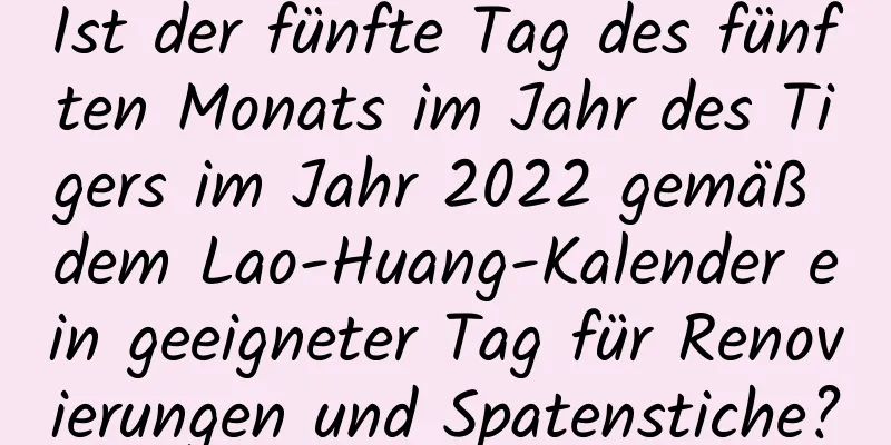 Ist der fünfte Tag des fünften Monats im Jahr des Tigers im Jahr 2022 gemäß dem Lao-Huang-Kalender ein geeigneter Tag für Renovierungen und Spatenstiche?