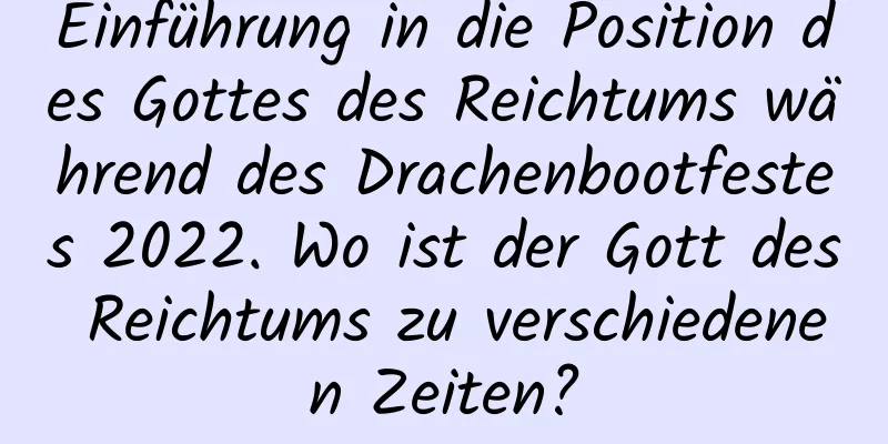 Einführung in die Position des Gottes des Reichtums während des Drachenbootfestes 2022. Wo ist der Gott des Reichtums zu verschiedenen Zeiten?