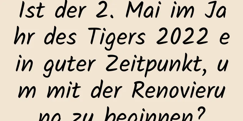 Ist der 2. Mai im Jahr des Tigers 2022 ein guter Zeitpunkt, um mit der Renovierung zu beginnen?