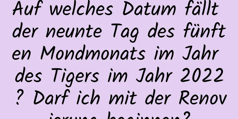 Auf welches Datum fällt der neunte Tag des fünften Mondmonats im Jahr des Tigers im Jahr 2022? Darf ich mit der Renovierung beginnen?