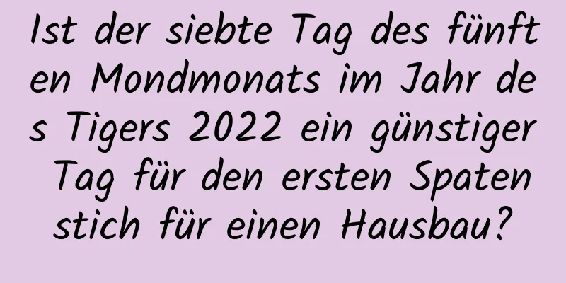 Ist der siebte Tag des fünften Mondmonats im Jahr des Tigers 2022 ein günstiger Tag für den ersten Spatenstich für einen Hausbau?