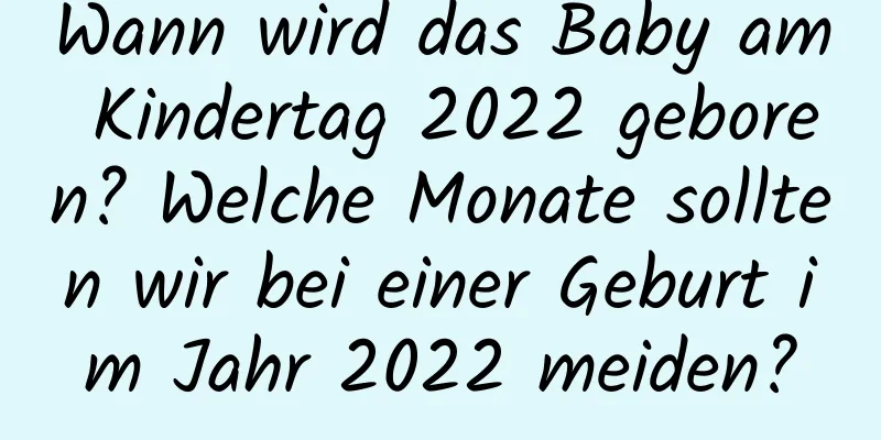 Wann wird das Baby am Kindertag 2022 geboren? Welche Monate sollten wir bei einer Geburt im Jahr 2022 meiden?