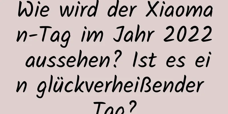 Wie wird der Xiaoman-Tag im Jahr 2022 aussehen? Ist es ein glückverheißender Tag?