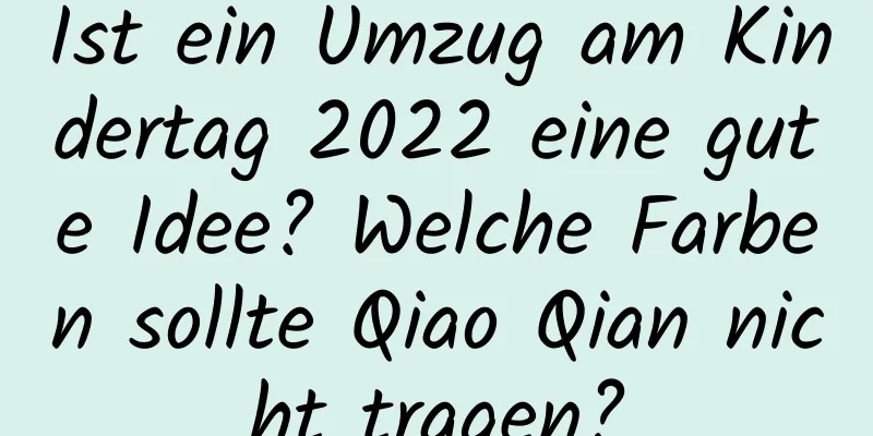 Ist ein Umzug am Kindertag 2022 eine gute Idee? Welche Farben sollte Qiao Qian nicht tragen?