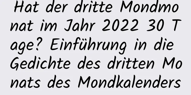 Hat der dritte Mondmonat im Jahr 2022 30 Tage? Einführung in die Gedichte des dritten Monats des Mondkalenders