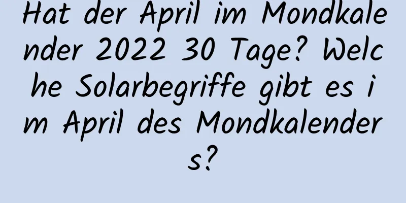 Hat der April im Mondkalender 2022 30 Tage? Welche Solarbegriffe gibt es im April des Mondkalenders?