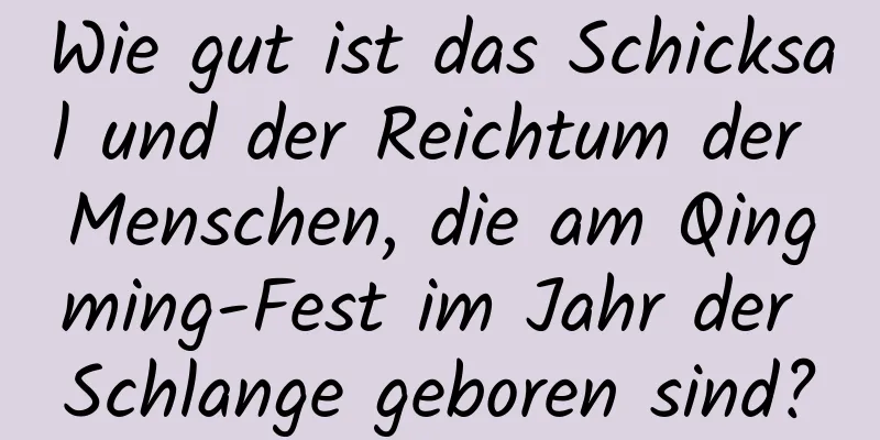 Wie gut ist das Schicksal und der Reichtum der Menschen, die am Qingming-Fest im Jahr der Schlange geboren sind?