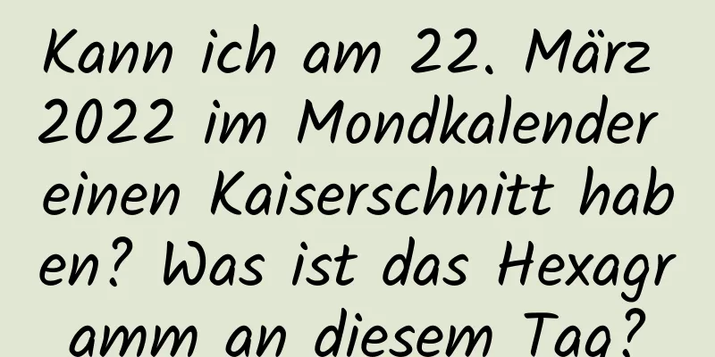 Kann ich am 22. März 2022 im Mondkalender einen Kaiserschnitt haben? Was ist das Hexagramm an diesem Tag?