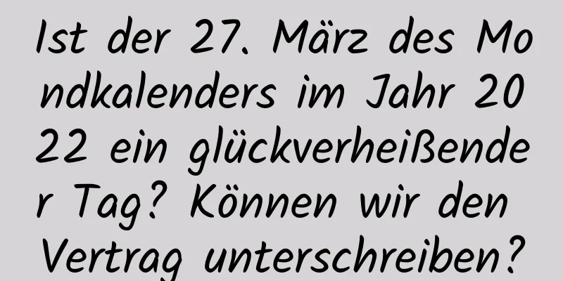 Ist der 27. März des Mondkalenders im Jahr 2022 ein glückverheißender Tag? Können wir den Vertrag unterschreiben?