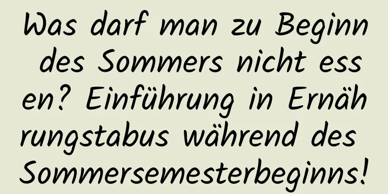 Was darf man zu Beginn des Sommers nicht essen? Einführung in Ernährungstabus während des Sommersemesterbeginns!