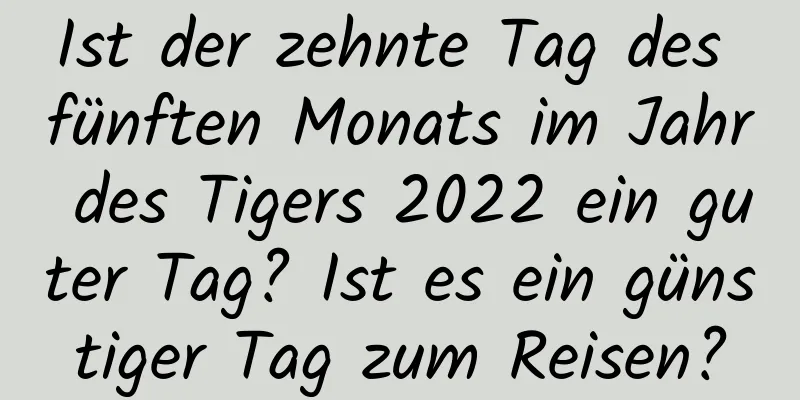 Ist der zehnte Tag des fünften Monats im Jahr des Tigers 2022 ein guter Tag? Ist es ein günstiger Tag zum Reisen?