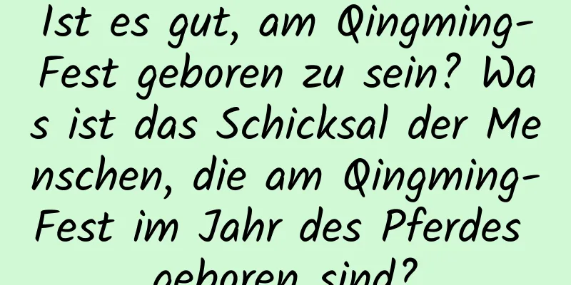 Ist es gut, am Qingming-Fest geboren zu sein? Was ist das Schicksal der Menschen, die am Qingming-Fest im Jahr des Pferdes geboren sind?