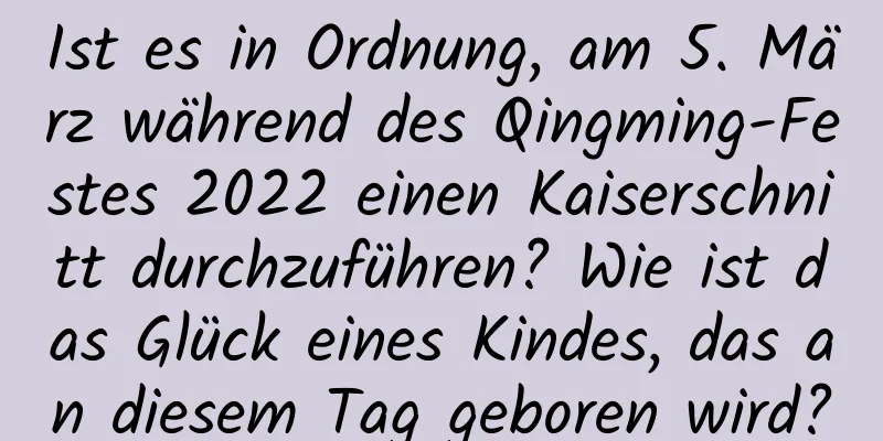 Ist es in Ordnung, am 5. März während des Qingming-Festes 2022 einen Kaiserschnitt durchzuführen? Wie ist das Glück eines Kindes, das an diesem Tag geboren wird?