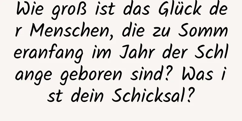 Wie groß ist das Glück der Menschen, die zu Sommeranfang im Jahr der Schlange geboren sind? Was ist dein Schicksal?