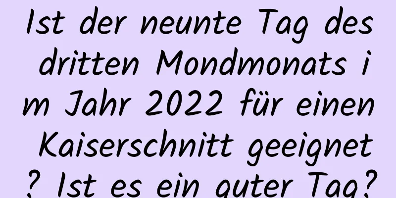 Ist der neunte Tag des dritten Mondmonats im Jahr 2022 für einen Kaiserschnitt geeignet? Ist es ein guter Tag?