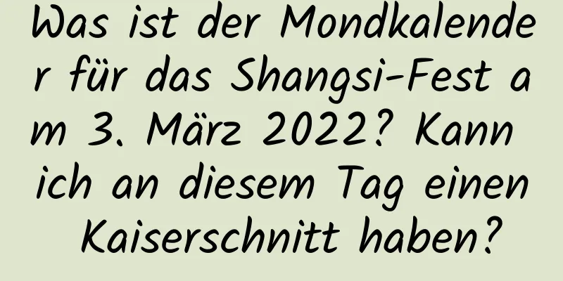 Was ist der Mondkalender für das Shangsi-Fest am 3. März 2022? Kann ich an diesem Tag einen Kaiserschnitt haben?