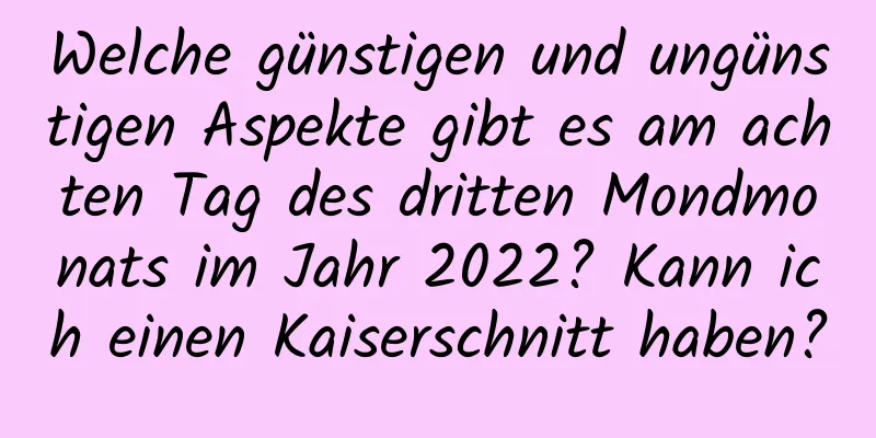 Welche günstigen und ungünstigen Aspekte gibt es am achten Tag des dritten Mondmonats im Jahr 2022? Kann ich einen Kaiserschnitt haben?