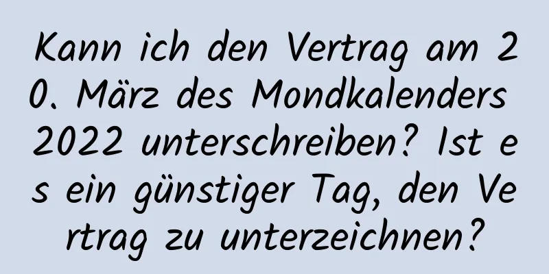 Kann ich den Vertrag am 20. März des Mondkalenders 2022 unterschreiben? Ist es ein günstiger Tag, den Vertrag zu unterzeichnen?