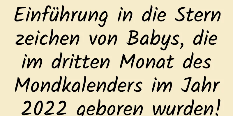 Einführung in die Sternzeichen von Babys, die im dritten Monat des Mondkalenders im Jahr 2022 geboren wurden!