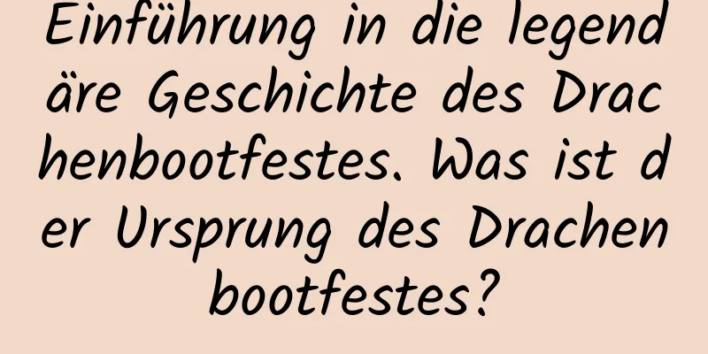 Einführung in die legendäre Geschichte des Drachenbootfestes. Was ist der Ursprung des Drachenbootfestes?