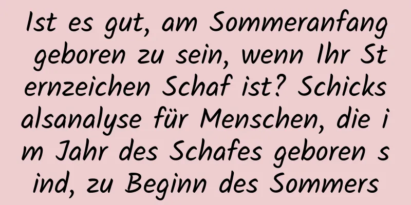 Ist es gut, am Sommeranfang geboren zu sein, wenn Ihr Sternzeichen Schaf ist? Schicksalsanalyse für Menschen, die im Jahr des Schafes geboren sind, zu Beginn des Sommers