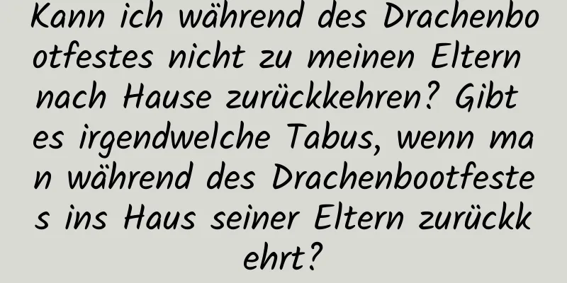 Kann ich während des Drachenbootfestes nicht zu meinen Eltern nach Hause zurückkehren? Gibt es irgendwelche Tabus, wenn man während des Drachenbootfestes ins Haus seiner Eltern zurückkehrt?