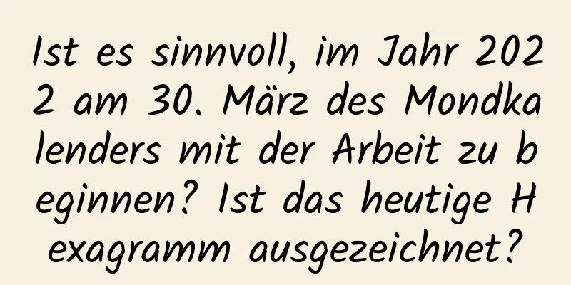 Ist es sinnvoll, im Jahr 2022 am 30. März des Mondkalenders mit der Arbeit zu beginnen? Ist das heutige Hexagramm ausgezeichnet?