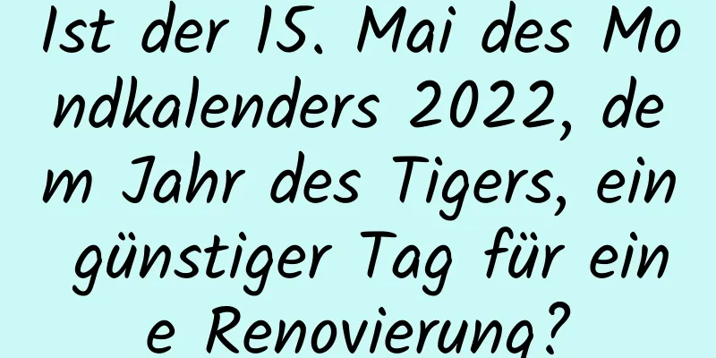 Ist der 15. Mai des Mondkalenders 2022, dem Jahr des Tigers, ein günstiger Tag für eine Renovierung?