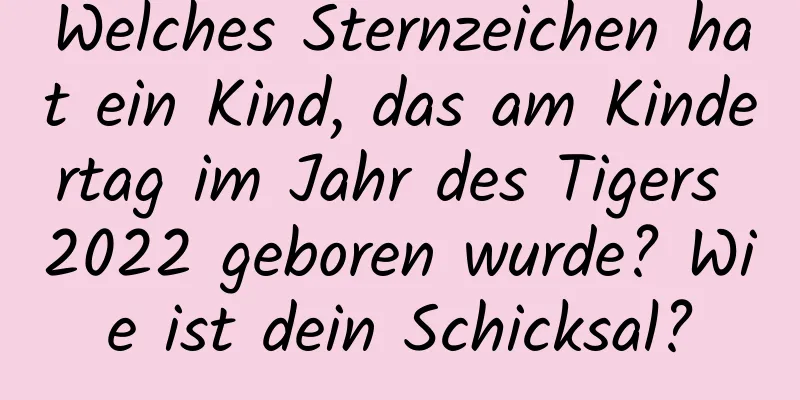 Welches Sternzeichen hat ein Kind, das am Kindertag im Jahr des Tigers 2022 geboren wurde? Wie ist dein Schicksal?